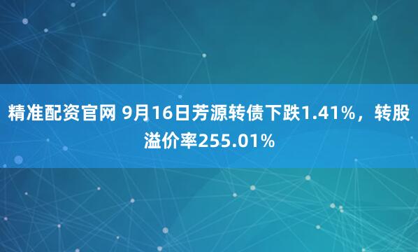 精准配资官网 9月16日芳源转债下跌1.41%，转股溢价率255.01%