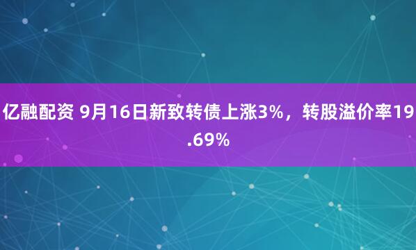 亿融配资 9月16日新致转债上涨3%，转股溢价率19.69%