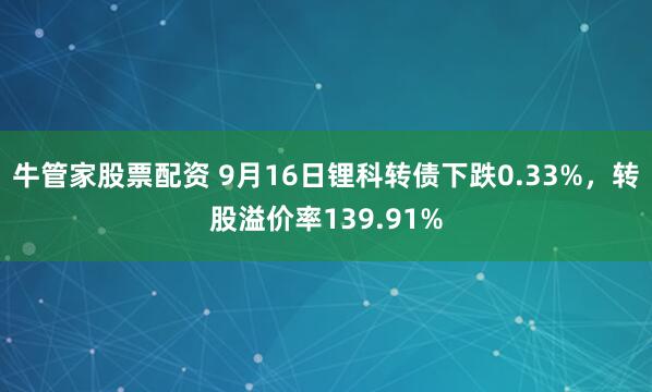 牛管家股票配资 9月16日锂科转债下跌0.33%，转股溢价率139.91%
