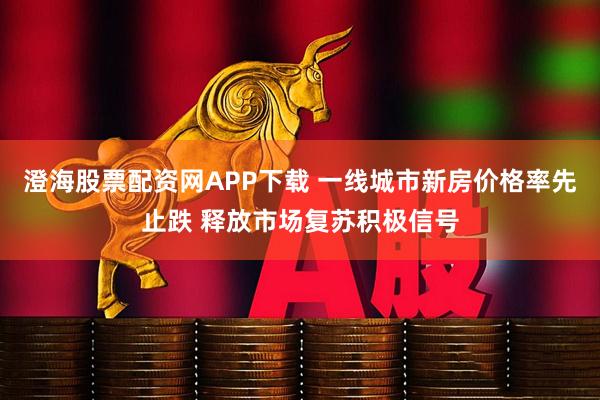 澄海股票配资网APP下载 一线城市新房价格率先止跌 释放市场复苏积极信号