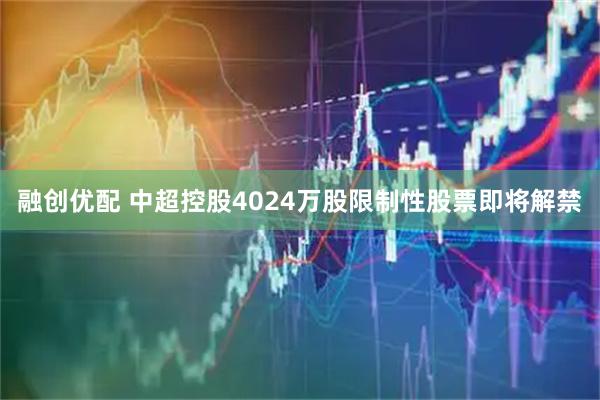 融创优配 中超控股4024万股限制性股票即将解禁