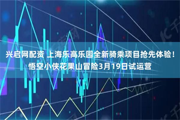 兴启网配资 上海乐高乐园全新骑乘项目抢先体验！悟空小侠花果山冒险3月19日试运营