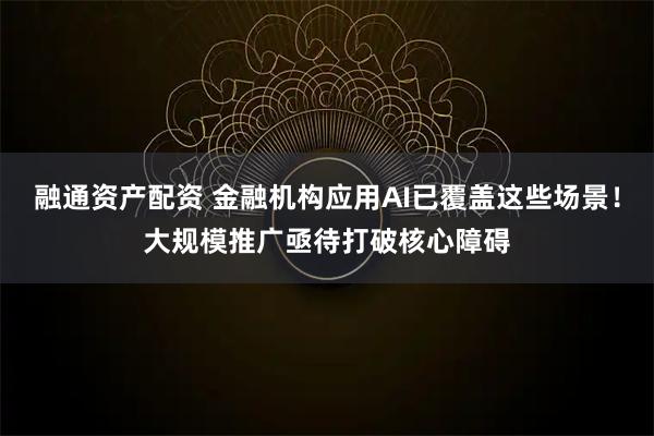 融通资产配资 金融机构应用AI已覆盖这些场景！大规模推广亟待打破核心障碍