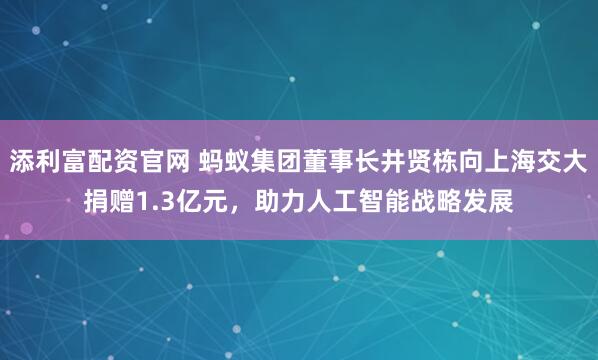 添利富配资官网 蚂蚁集团董事长井贤栋向上海交大捐赠1.3亿元，助力人工智能战略发展