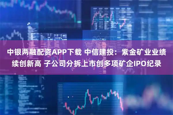 中银两融配资APP下载 中信建投:紫金矿业业绩续创新高 子公司分拆上市创多项矿企IPO纪录