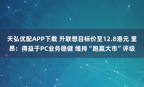 天弘优配APP下载 升联想目标价至12.8港元 里昂：得益于PC业务稳健 维持“跑赢大市”评级