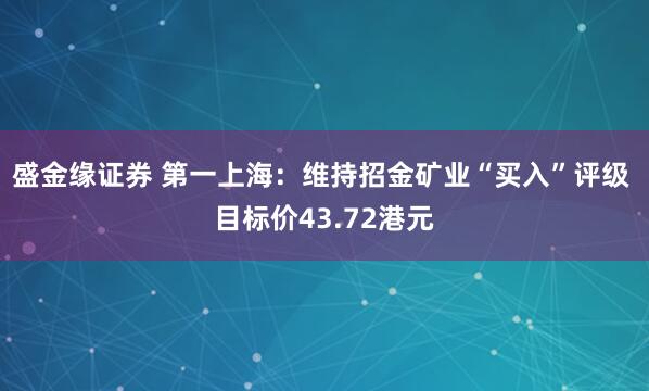 盛金缘证券 第一上海：维持招金矿业“买入”评级 目标价43.72港元