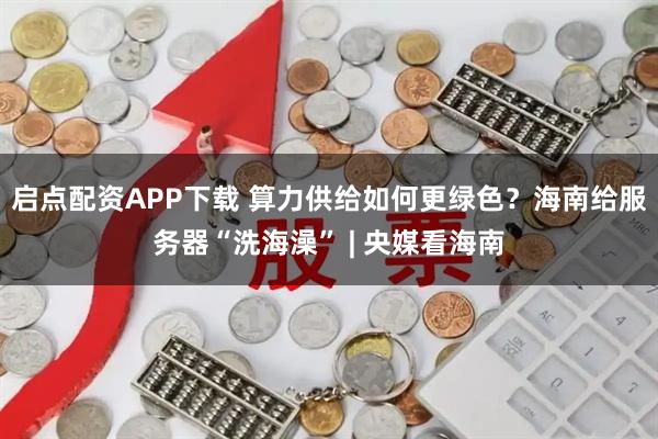 启点配资APP下载 算力供给如何更绿色?海南给服务器“洗海澡” | 央媒看海南