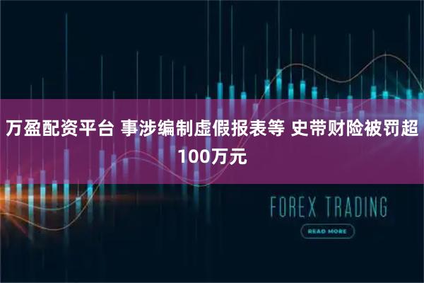 万盈配资平台 事涉编制虚假报表等 史带财险被罚超100万元