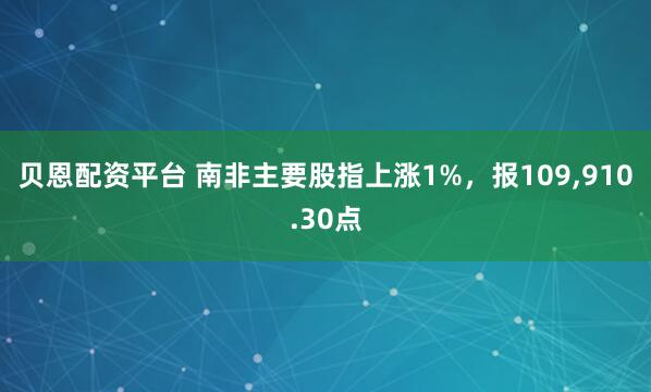 贝恩配资平台 南非主要股指上涨1%，报109,910.30点