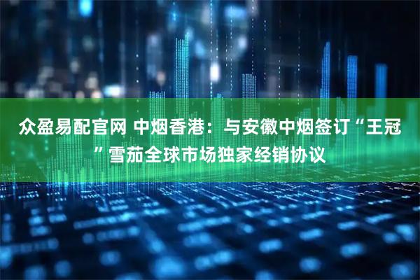 众盈易配官网 中烟香港：与安徽中烟签订“王冠”雪茄全球市场独家经销协议