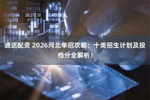通达配资 2026河北单招攻略:十类招生计划及投档分全解析!