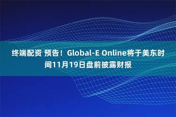 终端配资 预告！Global-E Online将于美东时间11月19日盘前披露财报
