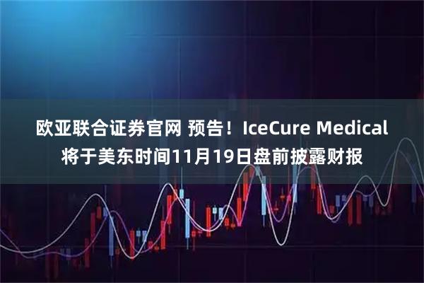 欧亚联合证券官网 预告！IceCure Medical将于美东时间11月19日盘前披露财报