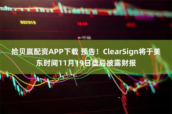拾贝赢配资APP下载 预告！ClearSign将于美东时间11月19日盘后披露财报