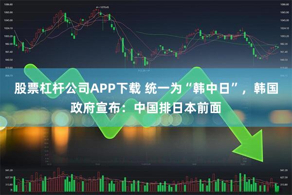 股票杠杆公司APP下载 统一为“韩中日”,韩国政府宣布:中国排日本前面