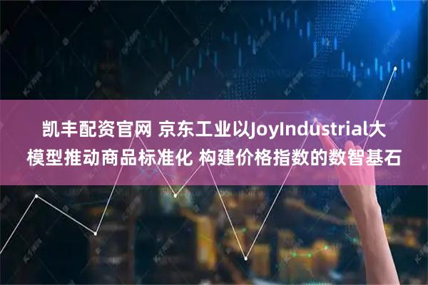 凯丰配资官网 京东工业以JoyIndustrial大模型推动商品标准化 构建价格指数的数智基石