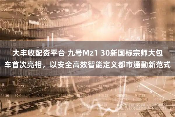 大丰收配资平台 九号Mz1 30新国标宗师大包车首次亮相，以安全高效智能定义都市通勤新范式