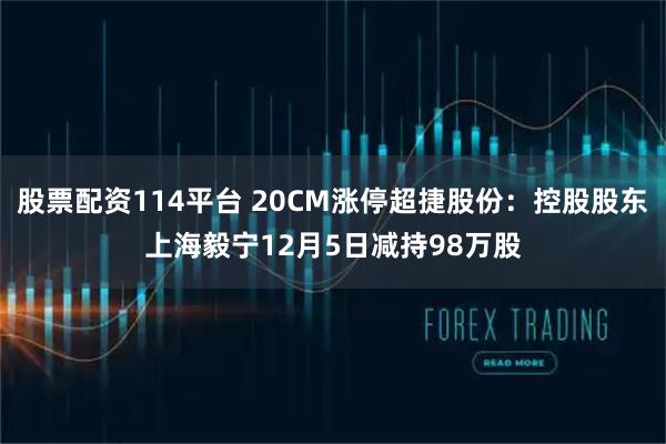 股票配资114平台 20CM涨停超捷股份:控股股东上海毅宁12月5日减持98万股