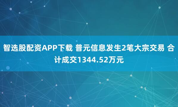 智选股配资APP下载 普元信息发生2笔大宗交易 合计成交1344.52万元