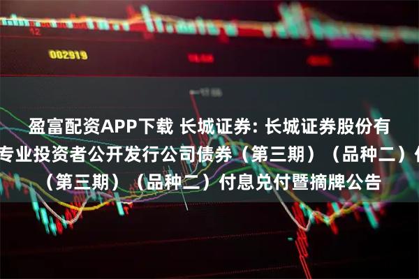 盈富配资APP下载 长城证券: 长城证券股份有限公司2022年面向专业投资者公开发行公司债券(第三期)(品种二)付息兑付暨摘牌公告