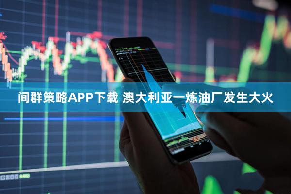 间群策略APP下载 澳大利亚一炼油厂发生大火