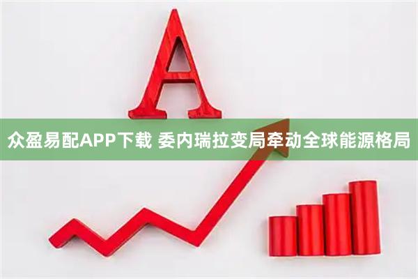 众盈易配APP下载 委内瑞拉变局牵动全球能源格局