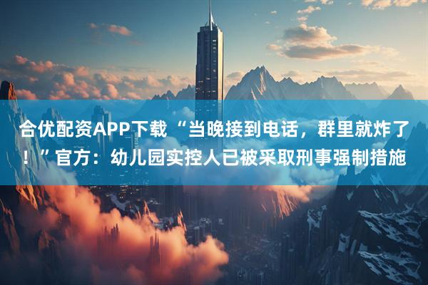 合优配资APP下载 “当晚接到电话，群里就炸了！”官方：幼儿园实控人已被采取刑事强制措施