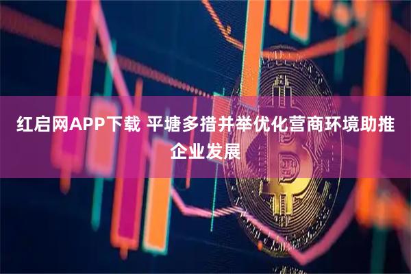 红启网APP下载 平塘多措并举优化营商环境助推企业发展