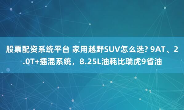 股票配资系统平台 家用越野SUV怎么选? 9AT、2.0T+插混系统，8.25L油耗比瑞虎9省油