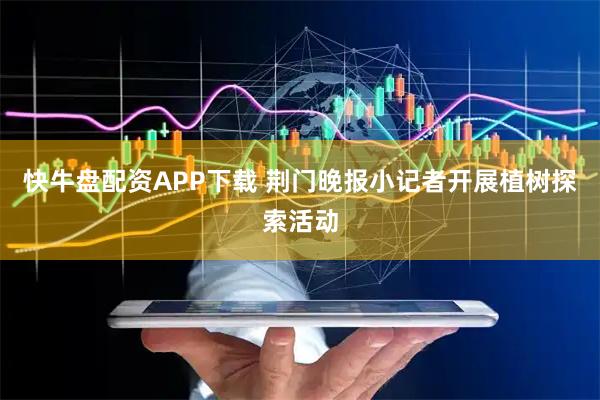 快牛盘配资APP下载 荆门晚报小记者开展植树探索活动