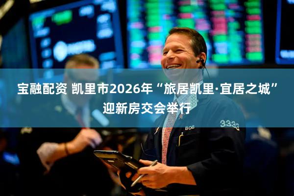 宝融配资 凯里市2026年“旅居凯里·宜居之城”迎新房交会举行