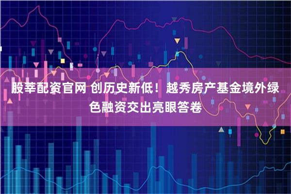 股莘配资官网 创历史新低！越秀房产基金境外绿色融资交出亮眼答卷