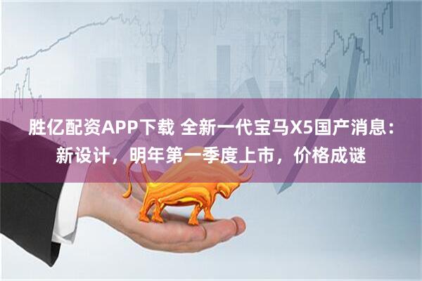 胜亿配资APP下载 全新一代宝马X5国产消息：新设计，明年第一季度上市，价格成谜