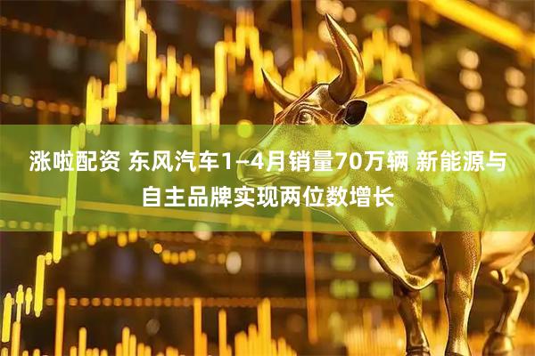 涨啦配资 东风汽车1—4月销量70万辆 新能源与自主品牌实现两位数增长