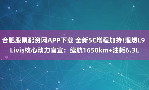合肥股票配资网APP下载 全新5C增程加持!理想L9 Livis核心动力官宣：续航1650km+油耗6.3L