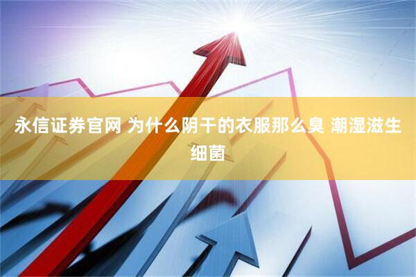 永信证券官网 为什么阴干的衣服那么臭 潮湿滋生细菌