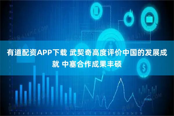 有道配资APP下载 武契奇高度评价中国的发展成就 中塞合作成果丰硕