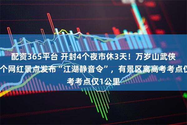 配资365平台 开封4个夜市休3天！万岁山武侠城等多个网红景点发布“江湖静音令”，有景区离高考考点仅1公里