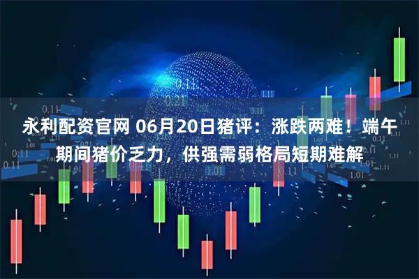 永利配资官网 06月20日猪评：涨跌两难！端午期间猪价乏力，供强需弱格局短期难解