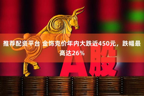 推荐配资平台 金饰克价年内大跌近450元，跌幅最高达26%