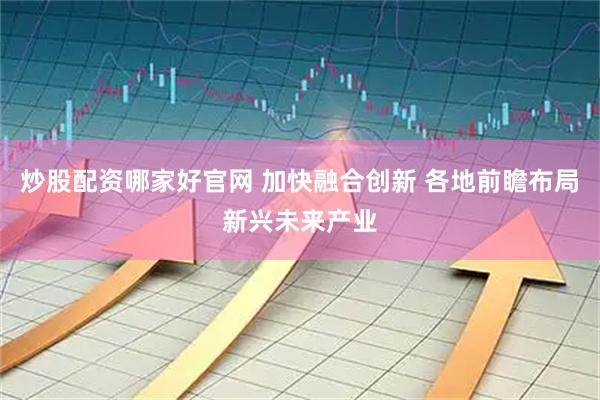 炒股配资哪家好官网 加快融合创新 各地前瞻布局新兴未来产业