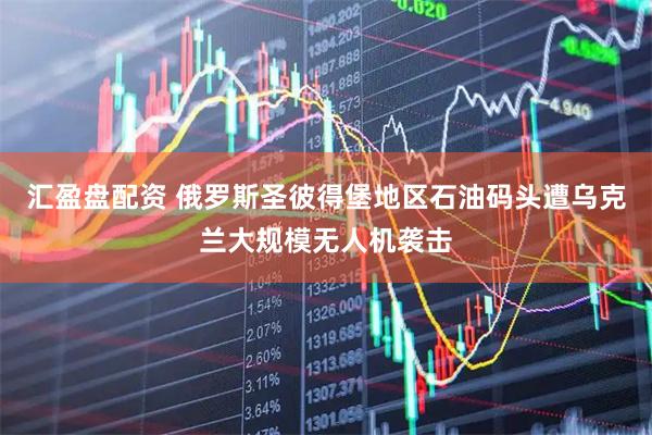 汇盈盘配资 俄罗斯圣彼得堡地区石油码头遭乌克兰大规模无人机袭击