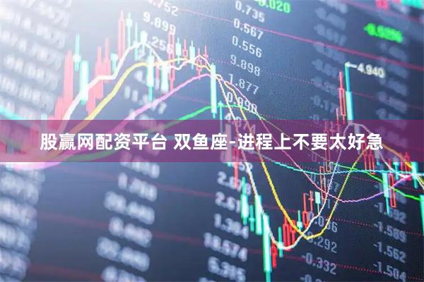 股赢网配资平台 双鱼座-进程上不要太好急
