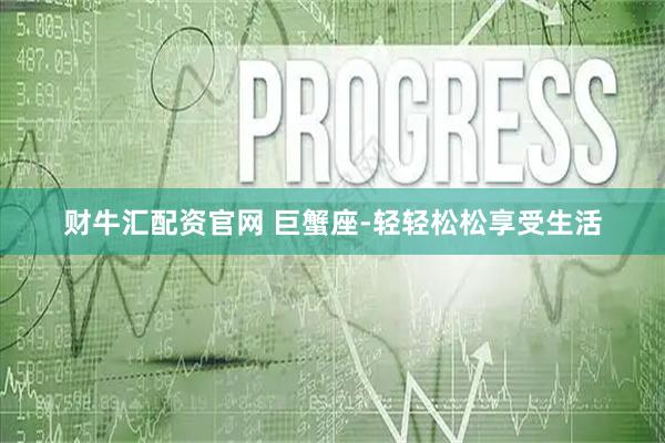 财牛汇配资官网 巨蟹座-轻轻松松享受生活