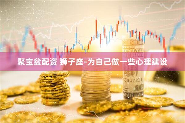 聚宝盆配资 狮子座-为自己做一些心理建设